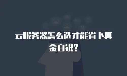 云服务器怎么选才能省下真金白银？