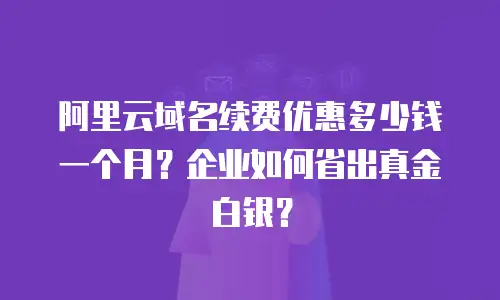 阿里云域名续费优惠多少钱一个月？企业如何省出真金白银？