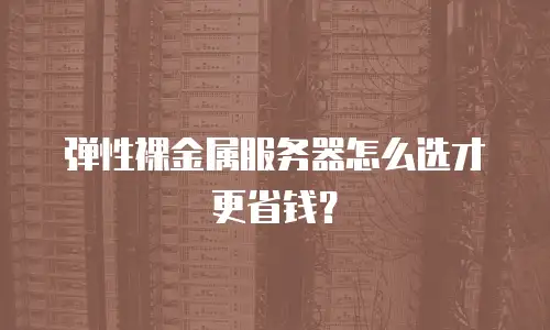 弹性裸金属服务器怎么选才更省钱？