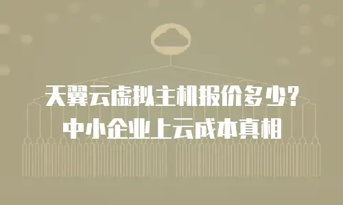 天翼云虚拟主机报价多少？中小企业上云成本真相