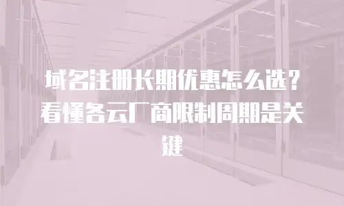 域名注册长期优惠怎么选？看懂各云厂商限制周期是关键