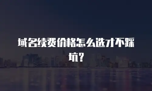 域名续费价格怎么选才不踩坑？