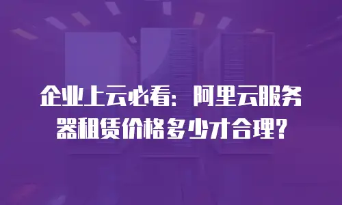 企业上云必看：阿里云服务器租赁价格多少才合理？