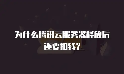 为什么腾讯云服务器释放后还要扣钱？