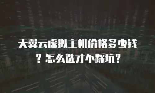 天翼云虚拟主机价格多少钱？怎么选才不踩坑？