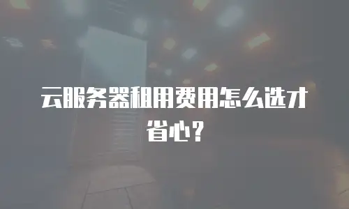 云服务器租用费用怎么选才省心？