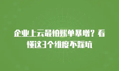 企业上云最怕账单暴增？看懂这3个维度不踩坑