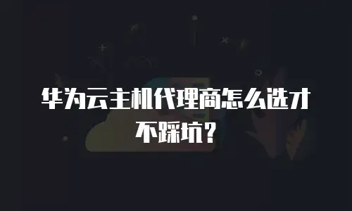 华为云主机代理商怎么选才不踩坑？