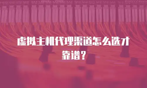 虚拟主机代理渠道怎么选才靠谱？