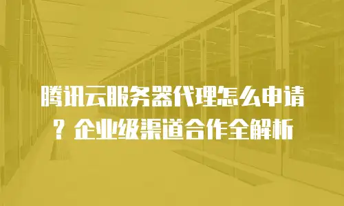 腾讯云服务器代理怎么申请？企业级渠道合作全解析