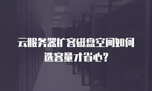 云服务器扩容磁盘空间如何选容量才省心？