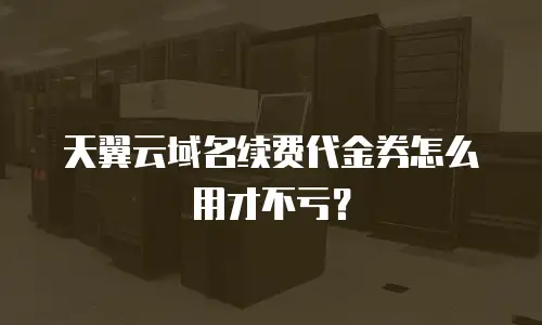 天翼云域名续费代金券怎么用才不亏？