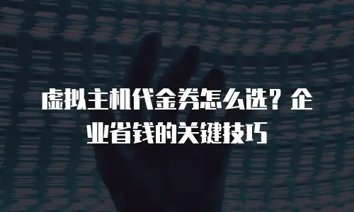 虚拟主机代金券怎么选？企业省钱的关键技巧