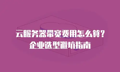 云服务器带宽费用怎么算？企业选型避坑指南