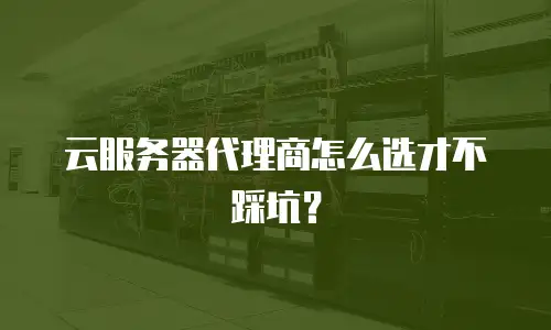 云服务器代理商怎么选才不踩坑？