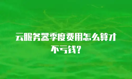 云服务器季度费用怎么算才不亏钱？