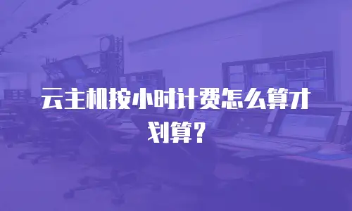 云主机按小时计费怎么算才划算？