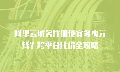 阿里云域名注册便宜多少元钱？跨平台比价全攻略