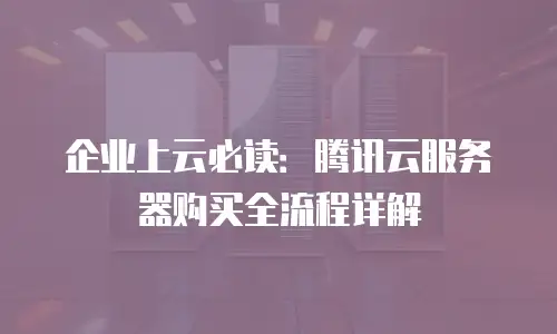 企业上云必读：腾讯云服务器购买全流程详解