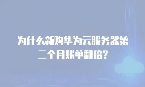 为什么新购华为云服务器第二个月账单翻倍？