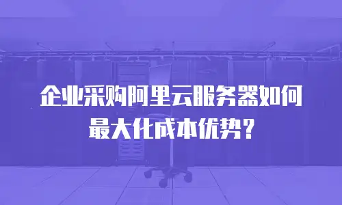 企业采购阿里云服务器如何最大化成本优势？