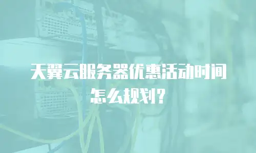 天翼云服务器优惠活动时间怎么规划？