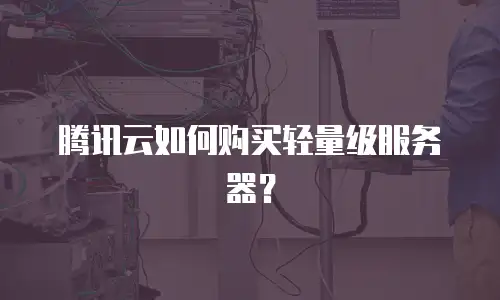 腾讯云如何购买轻量级服务器？