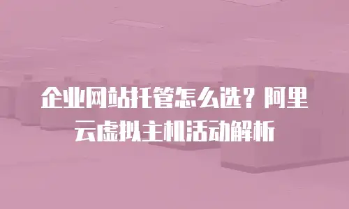 企业网站托管怎么选？阿里云虚拟主机活动解析