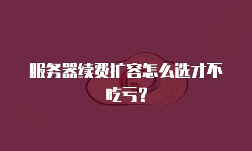 服务器续费扩容怎么选才不吃亏？