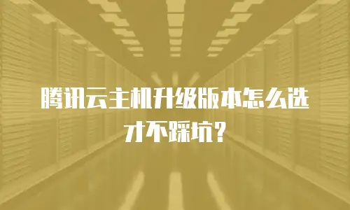 腾讯云主机升级版本怎么选才不踩坑？