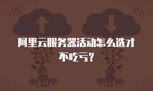 阿里云服务器活动怎么选才不吃亏？