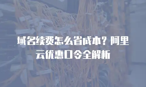 域名续费怎么省成本？阿里云优惠口令全解析