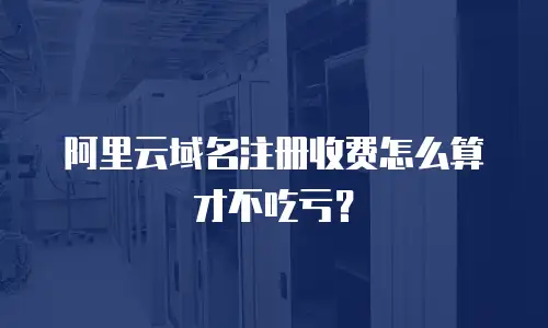阿里云域名注册收费怎么算才不吃亏？