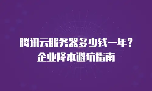 腾讯云服务器多少钱一年？企业降本避坑指南