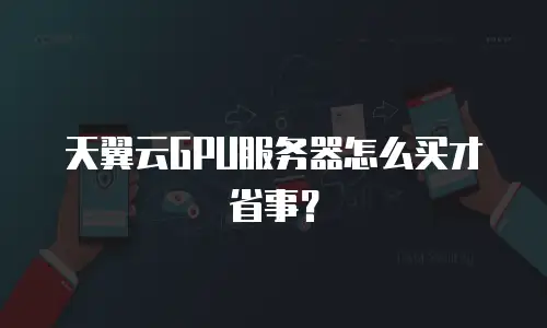 天翼云GPU服务器怎么买才省事？