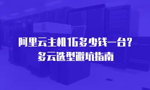 阿里云主机1G多少钱一台？多云选型避坑指南