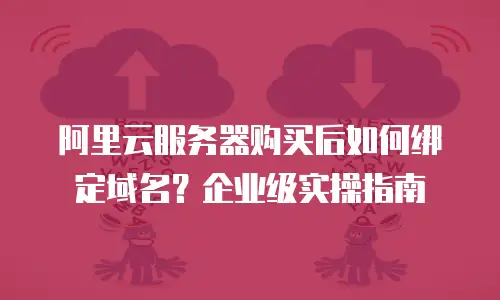 阿里云服务器购买后如何绑定域名？企业级实操指南