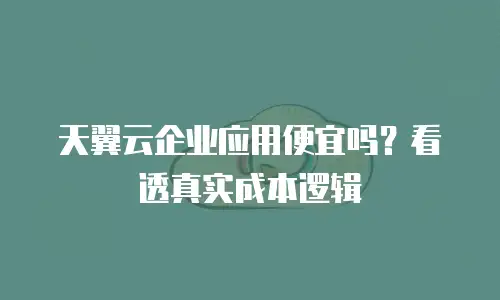 天翼云企业应用便宜吗？看透真实成本逻辑
