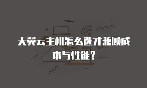 天翼云主机怎么选才兼顾成本与性能？