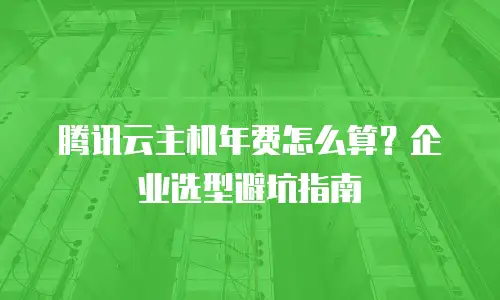 腾讯云主机年费怎么算？企业选型避坑指南