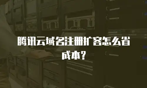 腾讯云域名注册扩容怎么省成本？