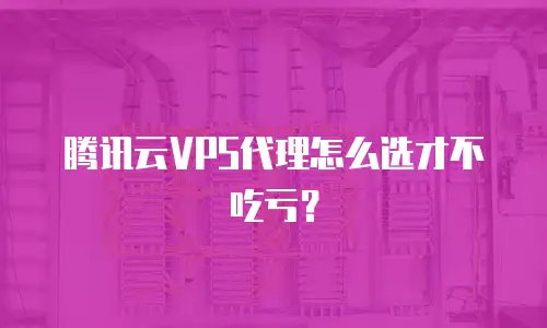腾讯云VPS代理怎么选才不吃亏？