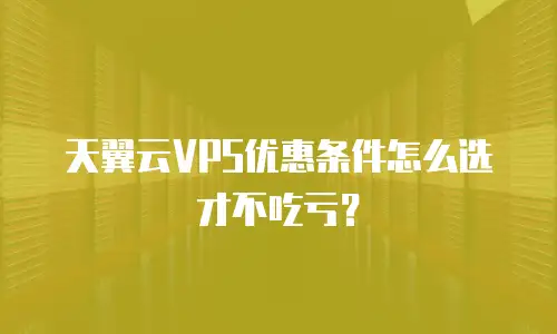 天翼云VPS优惠条件怎么选才不吃亏？