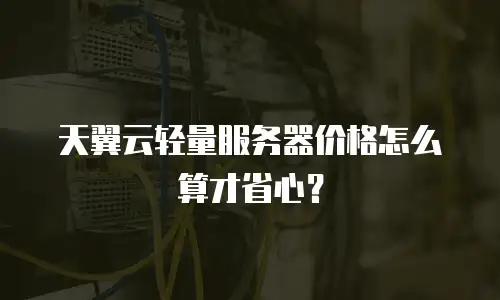 天翼云轻量服务器价格怎么算才省心？