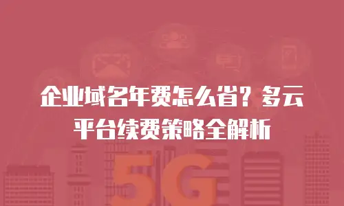企业域名年费怎么省？多云平台续费策略全解析