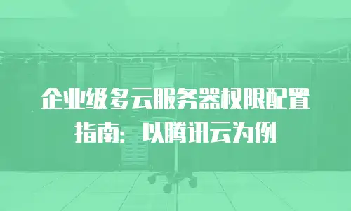 企业级多云服务器权限配置指南：以腾讯云为例
