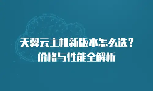 天翼云主机新版本怎么选？价格与性能全解析
