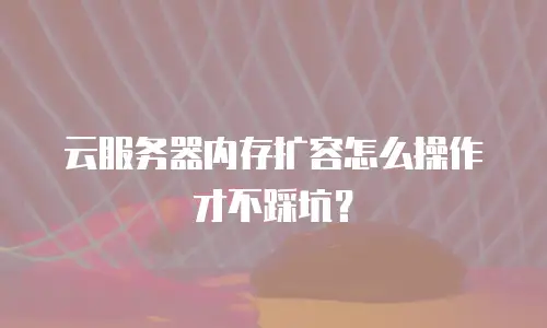 云服务器内存扩容怎么操作才不踩坑？