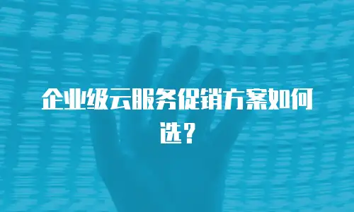 企业级云服务促销方案如何选？