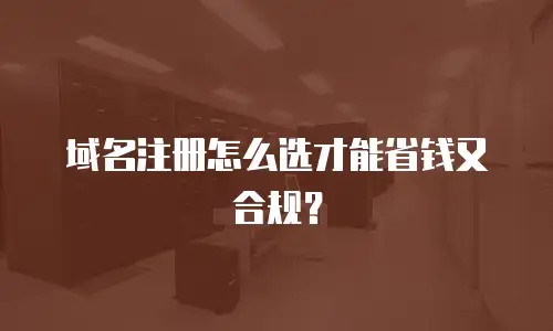 域名注册怎么选才能省钱又合规？